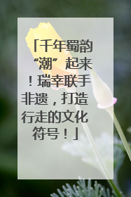 千年蜀韵“潮”起来！瑞幸联手非遗，打造行走的文化符号！