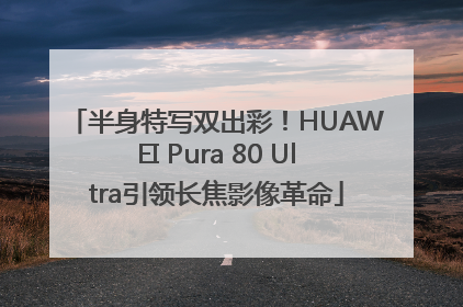 半身特写双出彩！HUAWEI Pura 80 Ultra引领长焦影像革命
