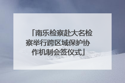 南乐检察赴大名检察举行跨区域保护协作机制会签仪式