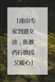 南京专家到遵义诊，医教西行惠民又暖心