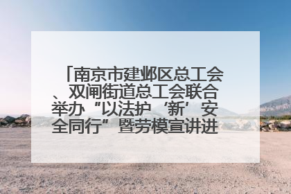 南京市建邺区总工会、双闸街道总工会联合举办“以法护‘新’安全同行”暨劳模宣讲进工地服务活动