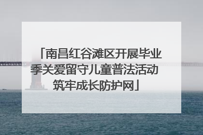 南昌红谷滩区开展毕业季关爱留守儿童普法活动 筑牢成长防护网