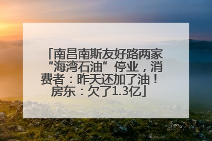 南昌南斯友好路两家“海湾石油”停业，消费者：昨天还加了油！房东：欠了1.3亿
