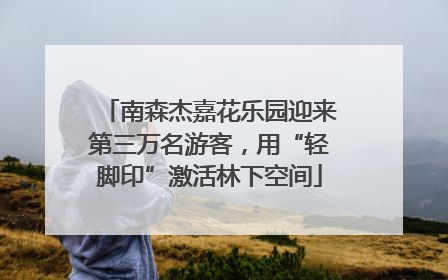 南森杰嘉花乐园迎来第三万名游客，用“轻脚印”激活林下空间