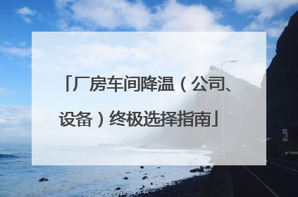 厂房车间降温（公司、设备）终极选择指南