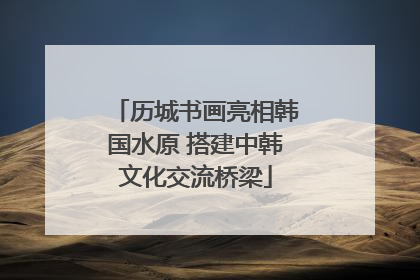 历城书画亮相韩国水原 搭建中韩文化交流桥梁