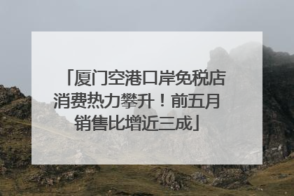 厦门空港口岸免税店消费热力攀升！前五月销售比增近三成