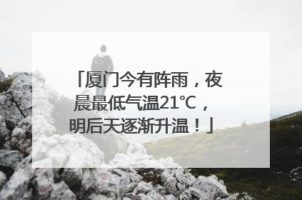 厦门今有阵雨，夜晨最低气温21℃，明后天逐渐升温！
