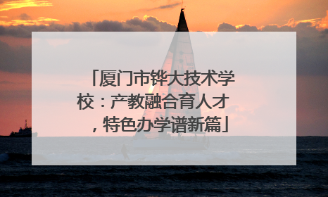厦门市铧大技术学校：产教融合育人才，特色办学谱新篇