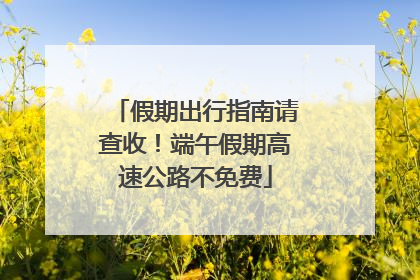 假期出行指南请查收！端午假期高速公路不免费