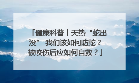 健康科普丨天热“蛇出没” 我们该如何防蛇？被咬伤后应如何自救？