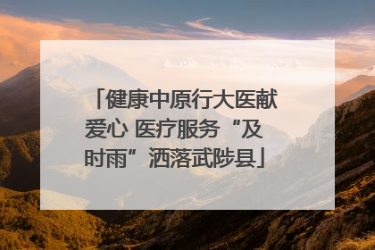 健康中原行大医献爱心 医疗服务“及时雨”洒落武陟县
