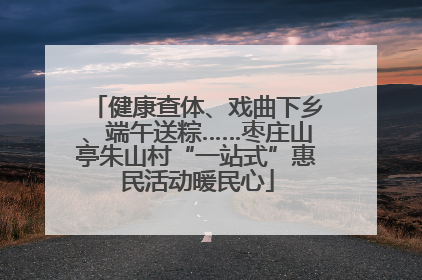 健康查体、戏曲下乡、端午送粽……枣庄山亭朱山村“一站式”惠民活动暖民心