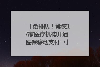 免排队！常德17家医疗机构开通医保移动支付→