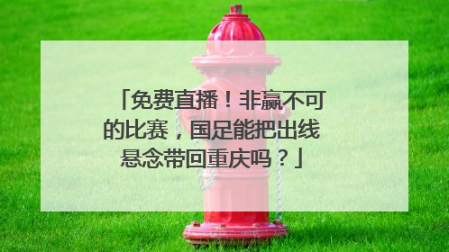 免费直播！非赢不可的比赛，国足能把出线悬念带回重庆吗？