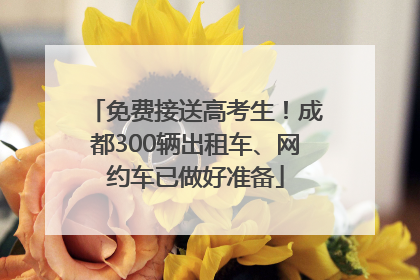 免费接送高考生！成都300辆出租车、网约车已做好准备