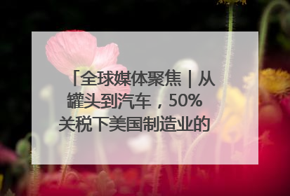 全球媒体聚焦｜从罐头到汽车，50%关税下美国制造业的“生死劫”