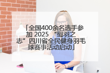 全国400余名选手参加 2025 “蜀羽之志”四川省全民健身羽毛球赛事活动启动