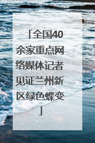 全国40余家重点网络媒体记者见证兰州新区绿色蝶变