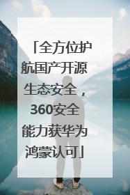 全方位护航国产开源生态安全，360安全能力获华为鸿蒙认可