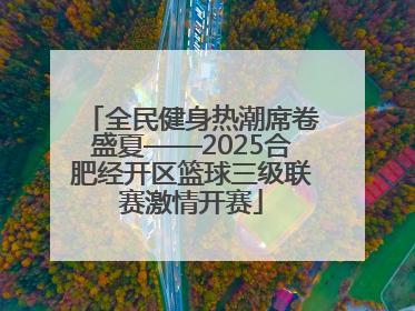 全民健身热潮席卷盛夏——2025合肥经开区篮球三级联赛激情开赛