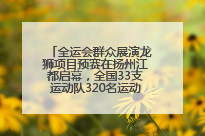 全运会群众展演龙狮项目预赛在扬州江都启幕，全国33支运动队320名运动员“龙争狮斗”