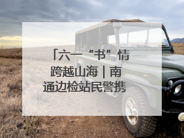 六一“书”情 跨越山海｜南通边检站民警携女情暖三江