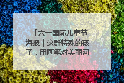 六一国际儿童节·海报｜这群特殊的孩子，用画笔对美丽河北深情告白