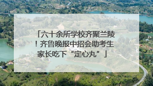 六十余所学校齐聚兰陵！齐鲁晚报中招会助考生家长吃下“定心丸”