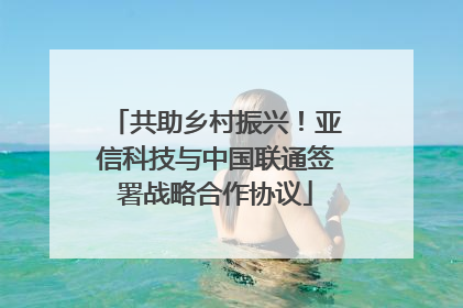 共助乡村振兴！亚信科技与中国联通签署战略合作协议
