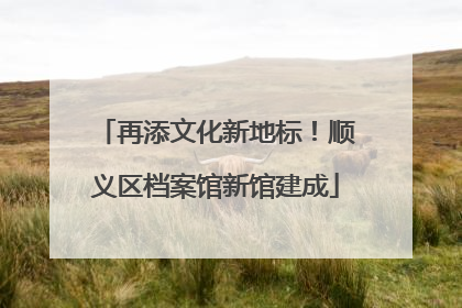 再添文化新地标！顺义区档案馆新馆建成