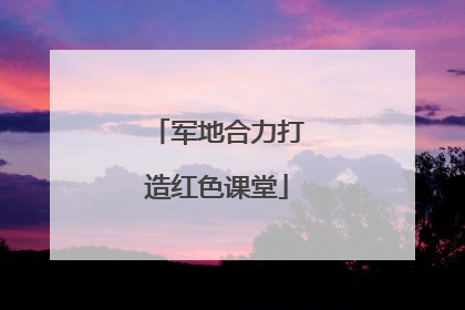 军地合力打造红色课堂