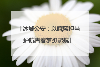 冰城公安：以藏蓝担当 护航青春梦想起航