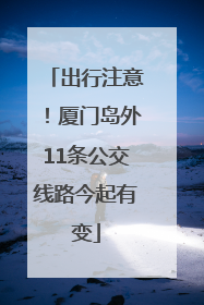 出行注意！厦门岛外11条公交线路今起有变