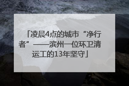 凌晨4点的城市“净行者”——滨州一位环卫清运工的13年坚守