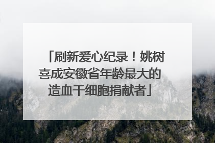 刷新爱心纪录！姚树喜成安徽省年龄最大的造血干细胞捐献者