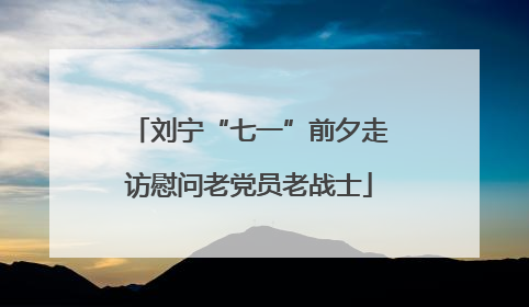 刘宁“七一”前夕走访慰问老党员老战士