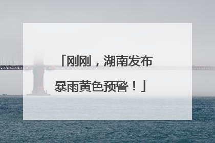 刚刚，湖南发布暴雨黄色预警！