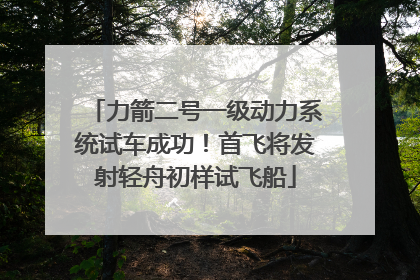 力箭二号一级动力系统试车成功！首飞将发射轻舟初样试飞船