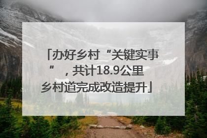 办好乡村“关键实事”，共计18.9公里乡村道完成改造提升
