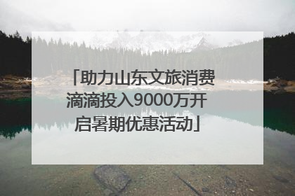 助力山东文旅消费 滴滴投入9000万开启暑期优惠活动
