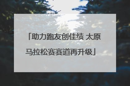 助力跑友创佳绩 太原马拉松赛赛道再升级