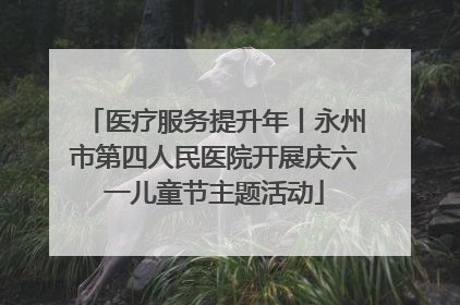 医疗服务提升年丨永州市第四人民医院开展庆六一儿童节主题活动
