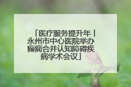 医疗服务提升年丨永州市中心医院举办癫痫合并认知障碍疾病学术会议