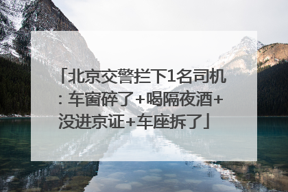 北京交警拦下1名司机：车窗碎了+喝隔夜酒+没进京证+车座拆了