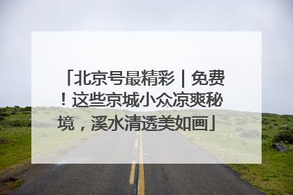 北京号最精彩｜免费！这些京城小众凉爽秘境，溪水清透美如画