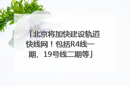 北京将加快建设轨道快线网！包括R4线一期、19号线二期等