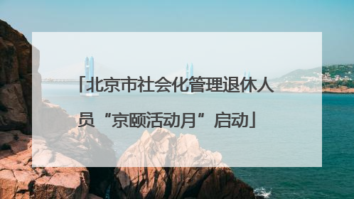 北京市社会化管理退休人员“京颐活动月”启动