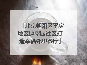 北京朝阳区平房地区逸翠园社区打造幸福邻里餐厅