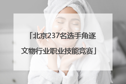 北京237名选手角逐文物行业职业技能竞赛